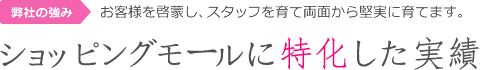 弊社の強み：お客様を啓蒙し、スタッフを育て両面から堅実に育てます。「ショッピングモールに特化した実績」