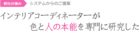 弊社の強み：システムからのご提案「インテリアコーディネーターが色と人の本能を専門に研究した」